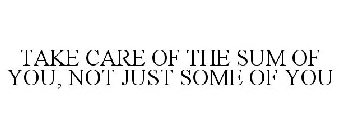 TAKE CARE OF THE SUM OF YOU, NOT JUST SOME OF YOU