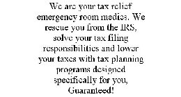 WE ARE YOUR TAX RELIEF EMERGENCY ROOM MEDICS. WE RESCUE YOU FROM THE IRS, SOLVE YOUR TAX FILING RESPONSIBILITIES AND LOWER YOUR TAXES WITH TAX PLANNING PROGRAMS DESIGNED SPECIFICALLY FOR YOU, GUARANTE