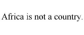 AFRICA IS NOT A COUNTRY.