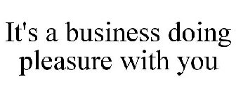 IT'S A BUSINESS DOING PLEASURE WITH YOU