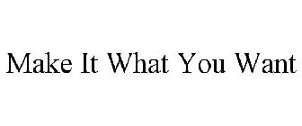 MAKE IT WHAT YOU WANT