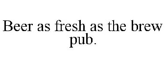 BEER AS FRESH AS THE BREW PUB.