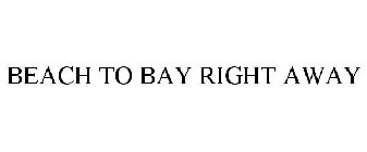 BEACH TO BAY RIGHT AWAY