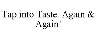 TAP INTO TASTE. AGAIN & AGAIN!