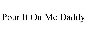 POUR IT ON ME DADDY
