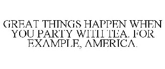 GREAT THINGS HAPPEN WHEN YOU PARTY WITHTEA. FOR EXAMPLE, AMERICA.