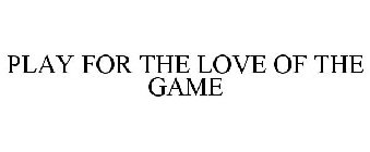 PLAY FOR THE LOVE OF THE GAME