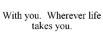 WITH YOU. WHEREVER LIFE TAKES YOU.