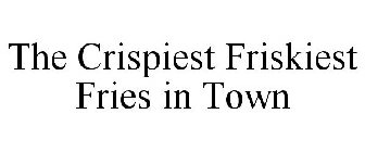 THE CRISPIEST FRISKIEST FRIES IN TOWN