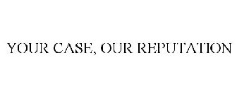 YOUR CASE, OUR REPUTATION