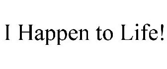 I HAPPEN TO LIFE!