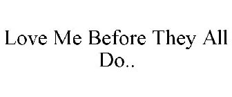LOVE ME BEFORE THEY ALL DO..