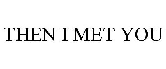 THEN I MET YOU