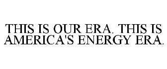 THIS IS OUR ERA. THIS IS AMERICA'S ENERGY ERA.