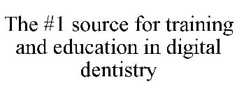THE #1 SOURCE FOR TRAINING AND EDUCATION IN DIGITAL DENTISTRY