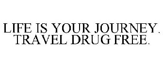 LIFE IS YOUR JOURNEY. TRAVEL DRUG FREE.