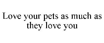 LOVE YOUR PETS AS MUCH AS THEY LOVE YOU