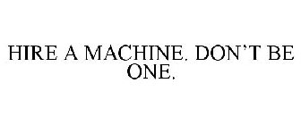 HIRE A MACHINE. DON'T BE ONE.