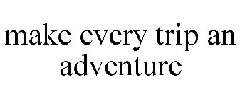 MAKE EVERY TRIP AN ADVENTURE