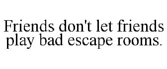 FRIENDS DON'T LET FRIENDS PLAY BAD ESCAPE ROOMS.
