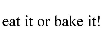 EAT IT OR BAKE IT!