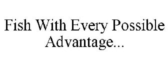 FISH WITH EVERY POSSIBLE ADVANTAGE...