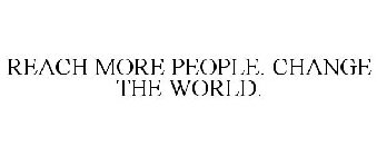 REACH MORE PEOPLE. CHANGE THE WORLD.