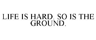 LIFE IS HARD. SO IS THE GROUND.