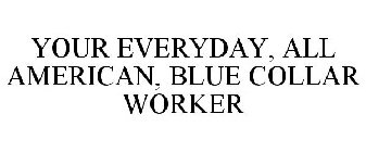 YOUR EVERYDAY, ALL AMERICAN, BLUE COLLAR WORKER