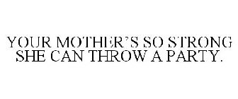 YOUR MOTHER'S SO STRONG SHE CAN THROW APARTY.