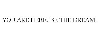 YOU ARE HERE. BE THE DREAM.