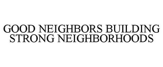 GOOD NEIGHBORS BUILDING STRONG NEIGHBORHOODS