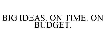 BIG IDEAS. ON TIME. ON BUDGET.