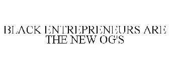 BLACK ENTREPRENEURS ARE THE NEW OG'S
