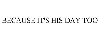 BECAUSE IT'S HIS DAY TOO