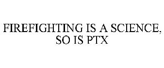 FIREFIGHTING IS A SCIENCE, SO IS PTX