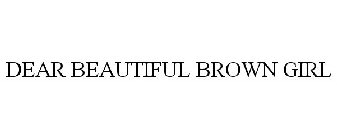 DEAR BEAUTIFUL BROWN GIRL