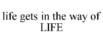 LIFE GETS IN THE WAY OF LIFE