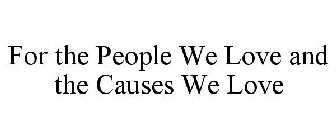 FOR THE PEOPLE WE LOVE AND THE CAUSES WE LOVE