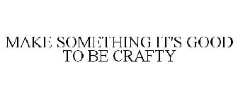 MAKE SOMETHING IT'S GOOD TO BE CRAFTY