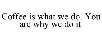 COFFEE IS WHAT WE DO. YOU ARE WHY WE DO IT.