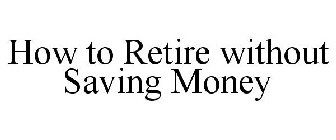 HOW TO RETIRE WITHOUT SAVING MONEY