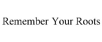 REMEMBER YOUR ROOTS