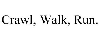 CRAWL, WALK, RUN.