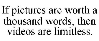 IF PICTURES ARE WORTH A THOUSAND WORDS, THEN VIDEOS ARE LIMITLESS.