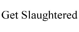 GET SLAUGHTERED