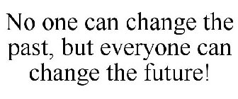 NO ONE CAN CHANGE THE PAST, BUT EVERYONE CAN CHANGE THE FUTURE!