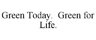 GREEN TODAY. GREEN FOR LIFE.