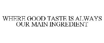 WHERE GOOD TASTE IS ALWAYS OUR MAIN INGREDIENT