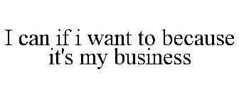 I CAN IF I WANT TO BECAUSE IT'S MY BUSINESS